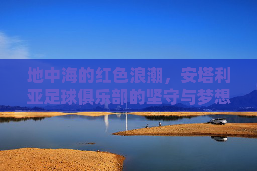 地中海的红色浪潮,安塔利亚足球俱乐部的坚守与梦想,安塔利亚足球俱乐部,地中海红色浪潮中的坚守与梦想