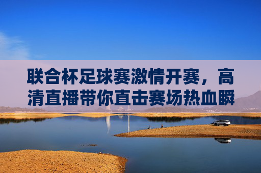 联合杯足球赛激情开赛，高清直播带你直击赛场热血瞬间，联合杯足球赛激情开赛，高清直播直击赛场热血瞬间