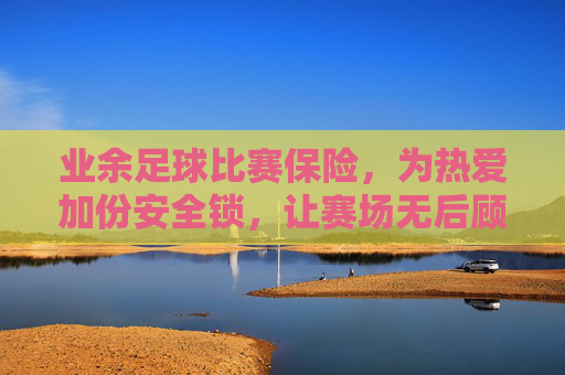 业余足球比赛保险，为热爱加份安全锁，让赛场无后顾之忧，业余足球保险，热爱赛场的安全锁