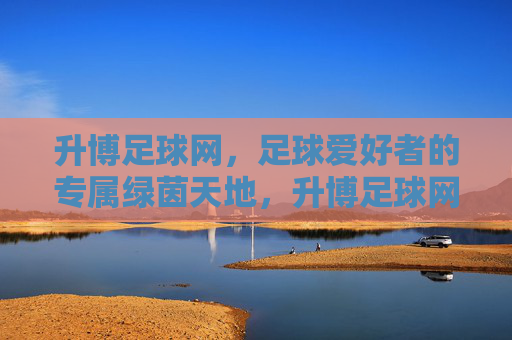 升博足球网,足球爱好者的专属绿茵天地,升博足球网,足球爱好者的专属绿茵天地