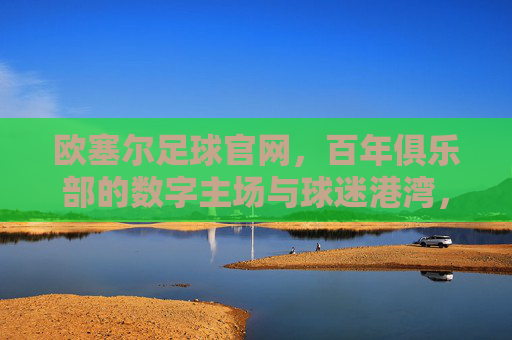 欧塞尔足球官网,百年俱乐部的数字主场与球迷港湾,欧塞尔足球官网,百年俱乐部的数字主场与球迷港湾