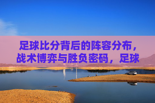 足球比分背后的阵容分布，战术博弈与胜负密码，足球比分背后的阵容、战术博弈与胜负密码