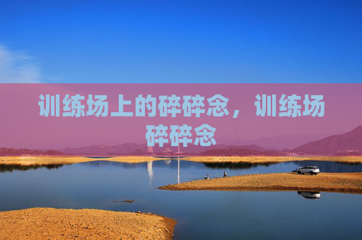 训练场上的碎碎念，训练场碎碎念