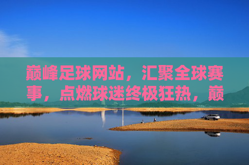 巅峰足球网站,汇聚全球赛事,点燃球迷终极狂热,巅峰足球,汇聚全球赛事,点燃球迷终极狂热