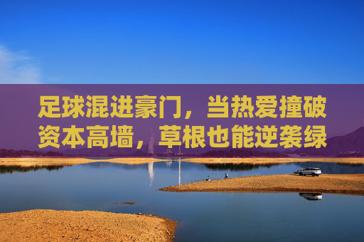 足球混进豪门，当热爱撞破资本高墙，草根也能逆袭绿茵场，热爱撞破资本高墙，草根逆袭豪门