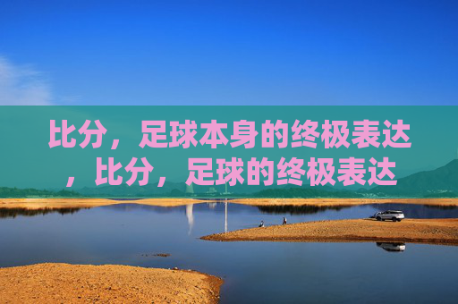 比分,足球本身的终极表达,比分,足球的终极表达