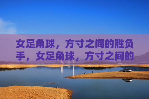 女足角球，方寸之间的胜负手，女足角球，方寸之间的胜负手