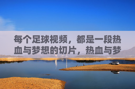 每个足球视频,都是一段热血与梦想的切片,热血与梦想的足球视频切片