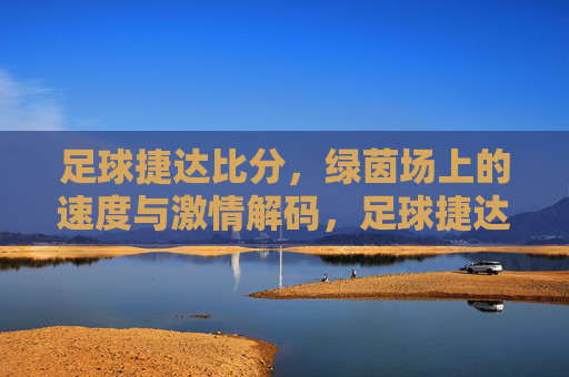 足球捷达比分,绿茵场上的速度与激情解码,足球捷达比分,绿茵场速度与激情解码