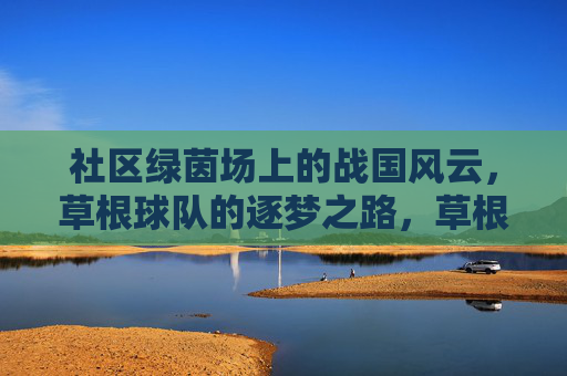 社区绿茵场上的战国风云，草根球队的逐梦之路，草根逐梦，绿茵场上的战国风云