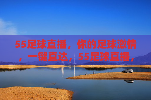 55足球直播,你的足球激情,一键直达,55足球直播,激情一键直达