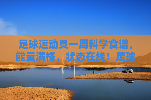 足球运动员一周科学食谱,能量满格,状态在线!足球运动员一周科学食谱,能量满格,状态在线!