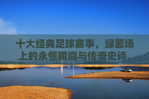 十大经典足球赛事，绿茵场上的永恒瞬间与传奇史诗，绿茵史诗，十大经典赛事的永恒瞬间与传奇