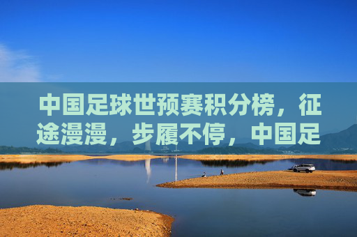 中国足球世预赛积分榜，征途漫漫，步履不停，中国足球世预赛，征途漫漫，步履不停