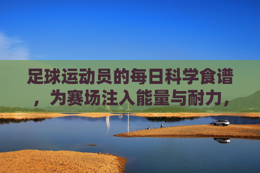 足球运动员的每日科学食谱,为赛场注入能量与耐力,球员每日科学食谱,赛场能量与耐力之源