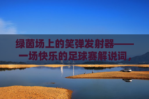 绿茵场上的笑弹发射器——一场快乐的足球赛解说词,绿茵笑弹发射器,快乐的足球赛