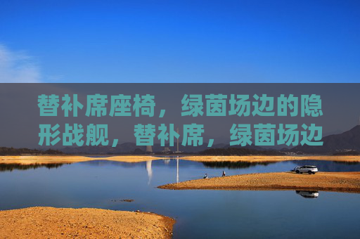 替补席座椅,绿茵场边的隐形战舰,替补席,绿茵场边的隐形战舰