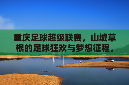 重庆足球超级联赛,山城草根的足球狂欢与梦想征程,山城草根的足球狂欢与梦想征程