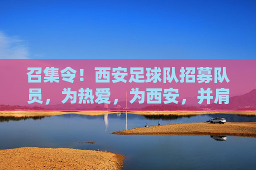 召集令！西安足球队招募队员，为热爱，为西安，并肩作战！西安足球队召集令，为热爱，为西安，并肩作战！