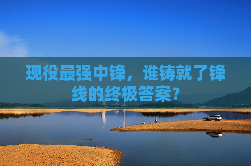 现役最强中锋,谁铸就了锋线的终极答案?