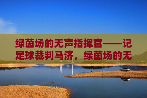 绿茵场的无声指挥官——记足球裁判马济,绿茵场的无声指挥官——马济