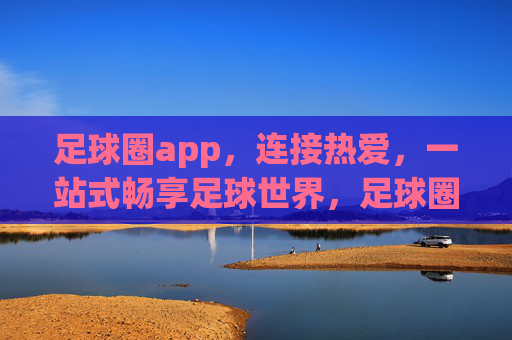 足球圈app,连接热爱,一站式畅享足球世界,足球圈app,连接热爱,畅享足球世界