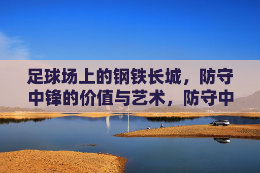 足球场上的钢铁长城,防守中锋的价值与艺术,防守中锋,钢铁长城的价值与艺术
