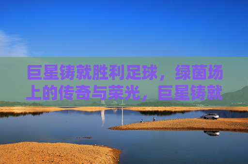 巨星铸就胜利足球，绿茵场上的传奇与荣光，巨星铸就绿茵传奇，胜利与荣光的足球史诗