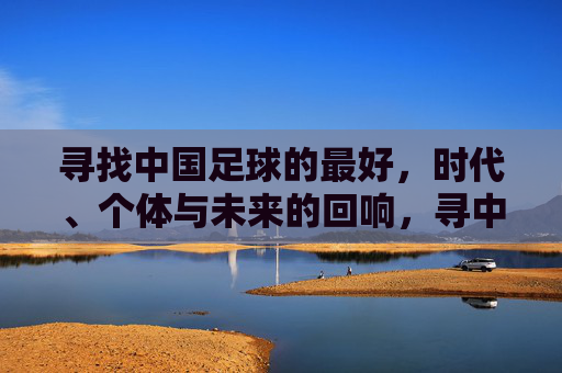 寻找中国足球的最好，时代、个体与未来的回响，寻中国足球之最好，时代、个体与未来的回响