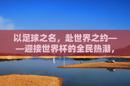 以足球之名，赴世界之约——迎接世界杯的全民热潮，足球为约，全民共赴世界杯