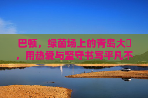 巴顿，绿茵场上的青岛大嫚，用热爱与坚守书写平凡不凡，巴顿，绿茵场上的青岛大嫚，热爱坚守铸就不凡