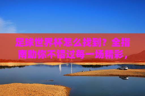足球世界杯怎么找到？全指南助你不错过每一场精彩，足球世界杯怎么找？全指南助你不错过每一场精彩
