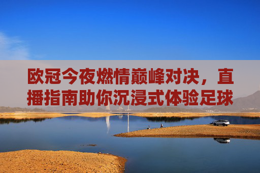 欧冠今夜燃情巅峰对决，直播指南助你沉浸式体验足球盛宴，欧冠今夜巅峰对决，直播指南助你沉浸式燃情盛宴