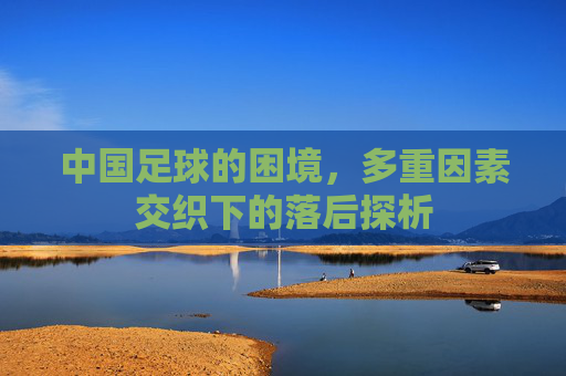 中国足球的困境,多重因素交织下的落后探析