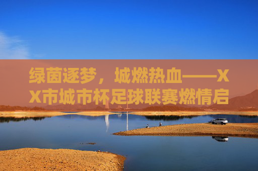 绿茵逐梦，城燃热血——XX市城市杯足球联赛燃情启幕，绿茵逐梦，城燃热血——XX市城市杯足球联赛燃情启幕