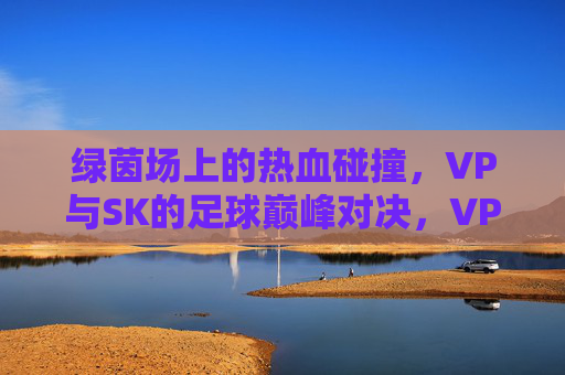 绿茵场上的热血碰撞，VP与SK的足球巅峰对决，VP与SK，绿茵巅峰热血对决