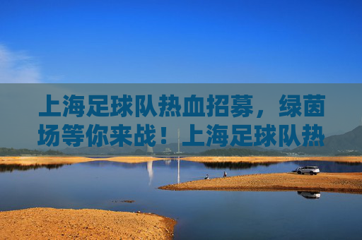 上海足球队热血招募，绿茵场等你来战！上海足球队热血招募，绿茵场等你来战！