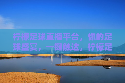 柠檬足球直播平台，你的足球盛宴，一键触达，柠檬足球直播平台，一键触达足球盛宴