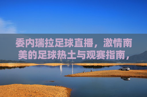 委内瑞拉足球直播,激情南美的足球热土与观赛指南,委内瑞拉足球直播,激情南美热土观赛指南