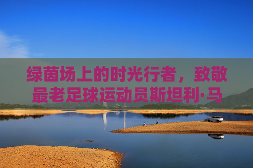 绿茵场上的时光行者,致敬最老足球运动员斯坦利·马修斯,绿茵场上的时光行者,致敬最老足球运动员斯坦利·马修斯