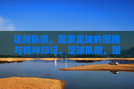 足球队徽,国家足球的图腾与精神印记,足球队徽,国家足球的精神图腾