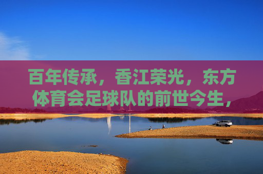 百年传承，香江荣光，东方体育会足球队的前世今生，百年香江荣光，东方体育会足球队的前世今生