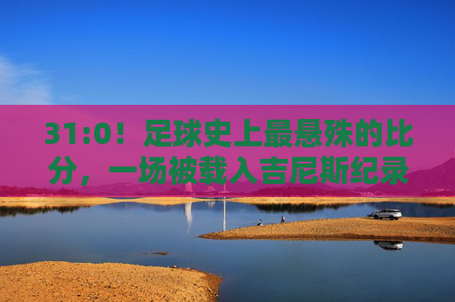 31:0!足球史上最悬殊的比分,一场被载入吉尼斯纪录的屠杀,31:0!足球史上最悬殊比分,吉尼斯纪录的屠杀