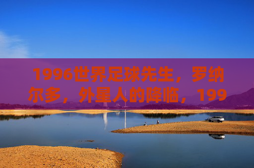1996世界足球先生,罗纳尔多,外星人的降临,1996外星人降临,罗纳尔多当选世界足球先生