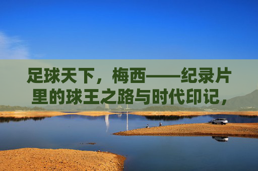 足球天下,梅西——纪录片里的球王之路与时代印记,梅西,纪录片里的球王之路与时代印记