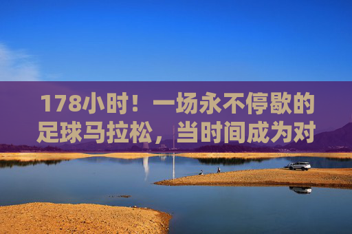 178小时!一场永不停歇的足球马拉松,当时间成为对手,178小时足球马拉松,时间是最强的对手
