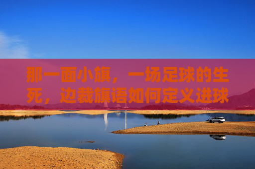 那一面小旗,一场足球的生死,边裁旗语如何定义进球,小旗生死判,边裁旗语如何定义足球进球