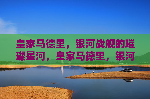 皇家马德里，银河战舰的璀璨星河，皇家马德里，银河战舰的璀璨星河