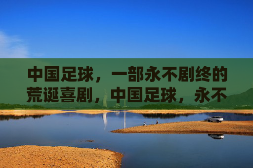 中国足球,一部永不剧终的荒诞喜剧,中国足球,永不剧终的荒诞喜剧
