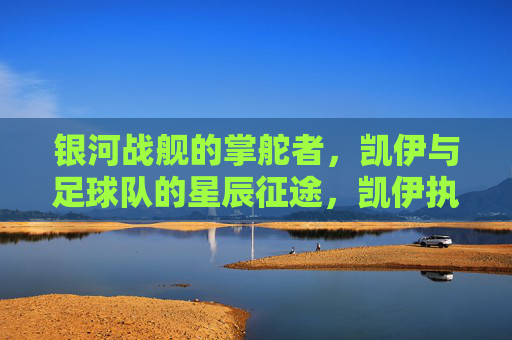 银河战舰的掌舵者，凯伊与足球队的星辰征途，凯伊执掌银河战舰，足球队星辰征途